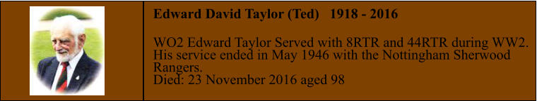 Edward David Taylor (Ted)   1918 - 2016  WO2 Edward Taylor Served with 8RTR and 44RTR during WW2. His service ended in May 1946 with the Nottingham Sherwood  Rangers. Died: 23 November 2016 aged 98