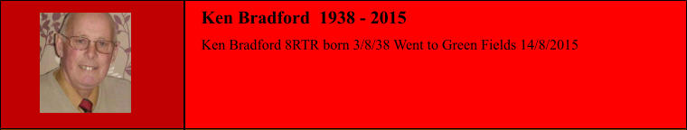 Ken Bradford 8RTR born 3/8/38 Went to Green Fields 14/8/2015 Ken Bradford  1938 - 2015